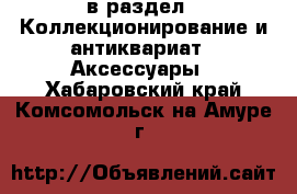  в раздел : Коллекционирование и антиквариат » Аксессуары . Хабаровский край,Комсомольск-на-Амуре г.